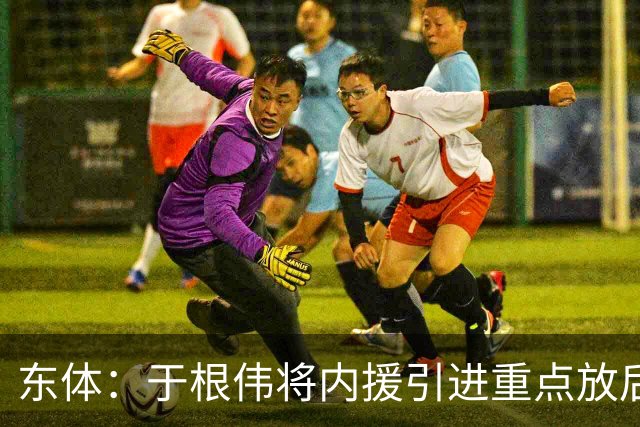东体：于根伟将内援引进重点放后防线