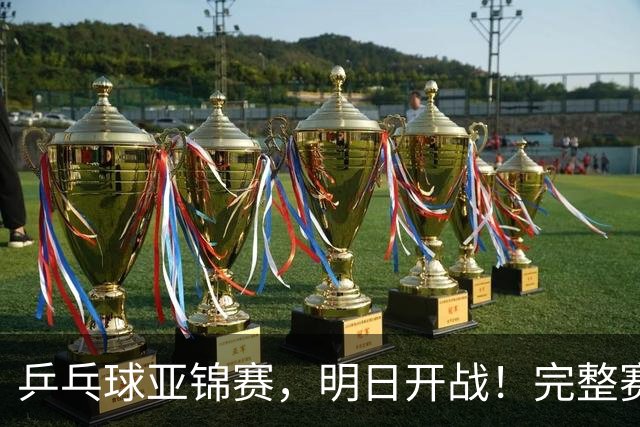 乒乓球亚锦赛，明日开战！完整赛程预告，国乒新生代迎战日本主力