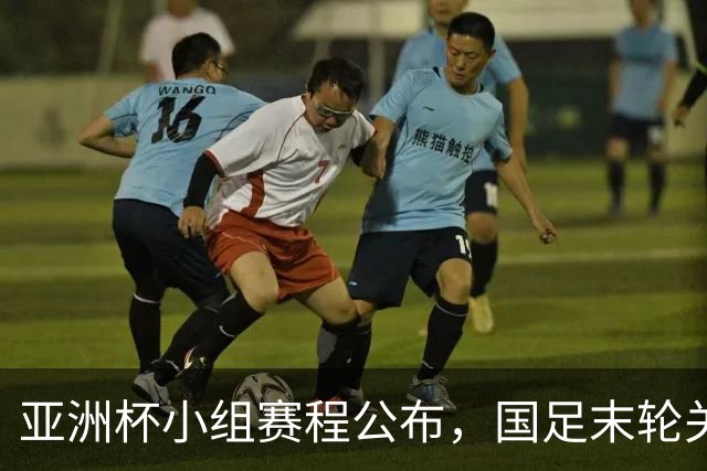亚洲杯小组赛程公布，国足末轮关键战比对手少休一天且需转场