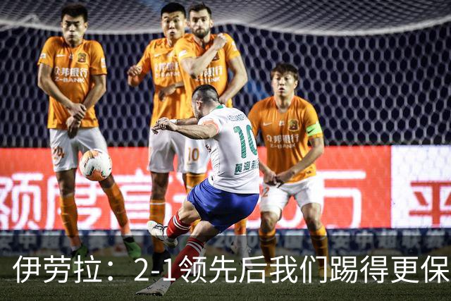 伊劳拉：2-1领先后我们踢得更保守，最后几分钟处理得不错