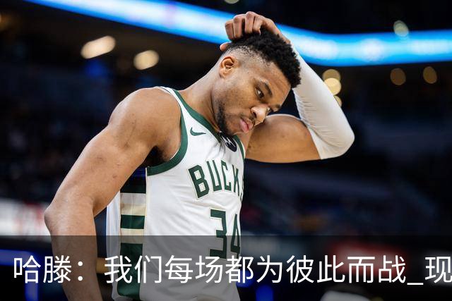 哈滕：我们每场都为彼此而战 现在更是为杰伦威和华莱士而战