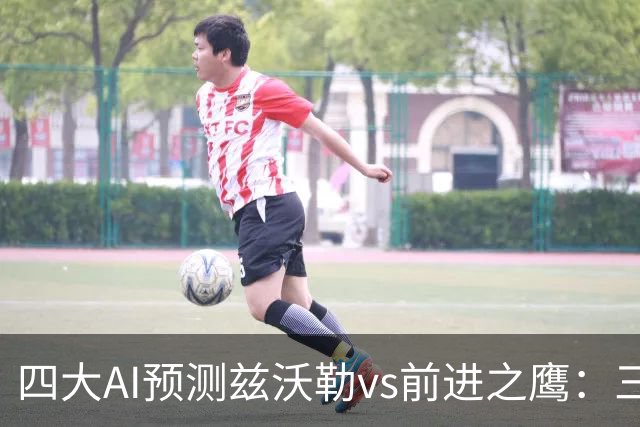 四大AI预测兹沃勒vs前进之鹰：三家看好客胜，一家倾向平局