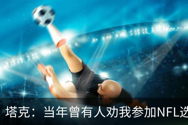 塔克：当年曾有人劝我参加NFL选秀 但我一心只想打NBA