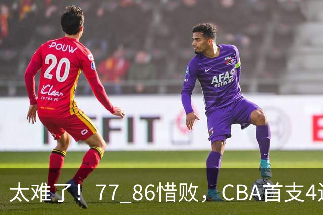 太难了！77 86惜败，CBA首支4连败球队诞生，球队苦苦挣扎，另一边11冠王豪取2连胜！