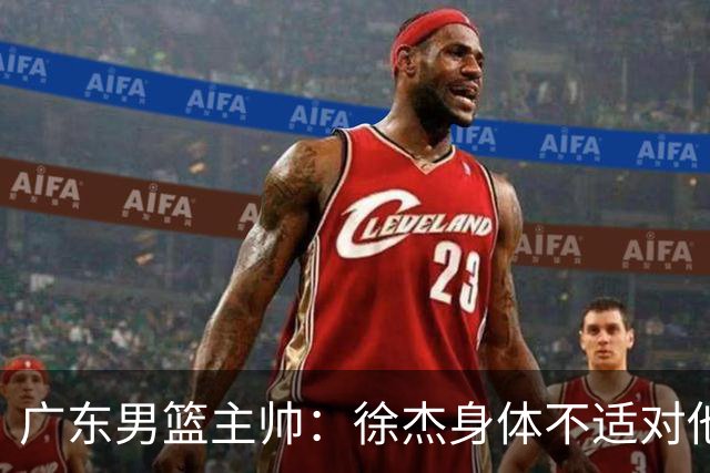 广东男篮主帅：徐杰身体不适对他进行保护 球队很需要他参与轮转