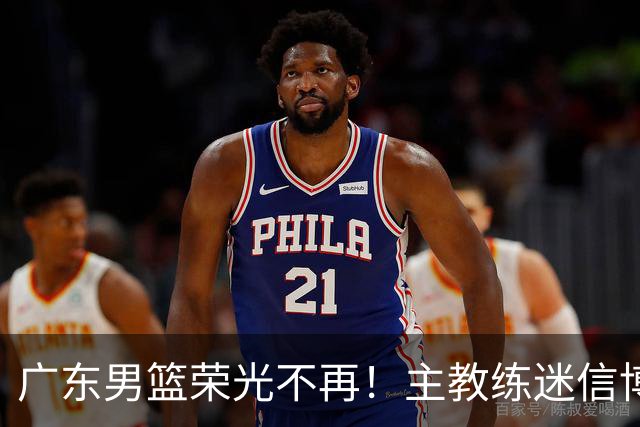 广东男篮荣光不再！主教练迷信博日奇，徐杰胡明轩状态下滑，内线成软肋