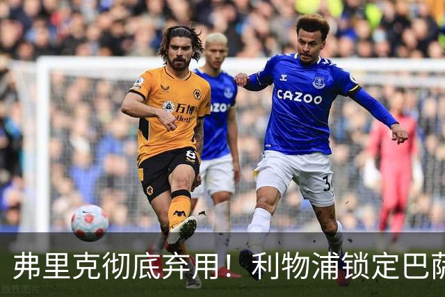 弗里克彻底弃用！利物浦锁定巴萨全能王牌！冬窗 5200 万抢人