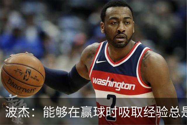 波杰：能够在赢球时吸取经验总是好事 我们会观看录像并从中学习