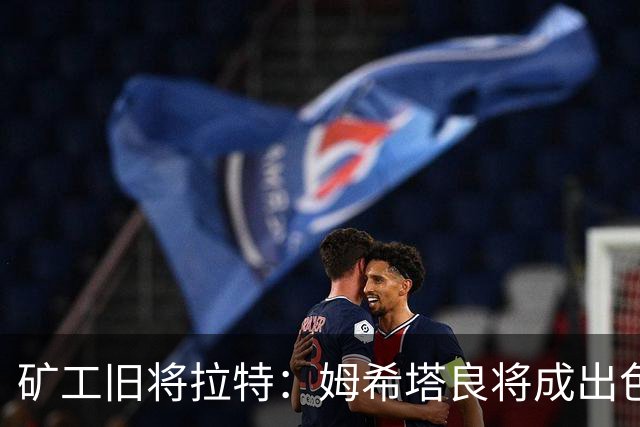 矿工旧将拉特：姆希塔良将成出色教练；当年矿工的基地像小镇