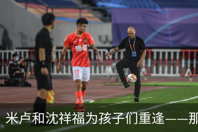 米卢和沈祥福为孩子们重逢——那些年那些事，今天仍有意义
