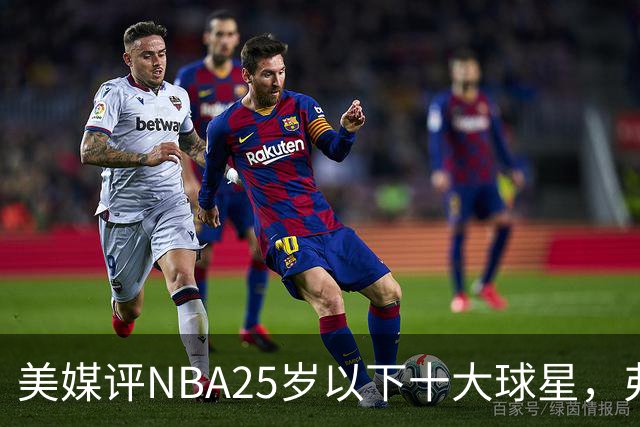 美媒评NBA25岁以下十大球星，弗拉格第6，申京第4，第1无悬念