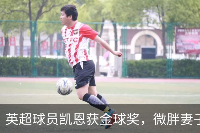 英超球员凯恩获金球奖，微胖妻子穿搭低调，资产10亿却安心养四孩