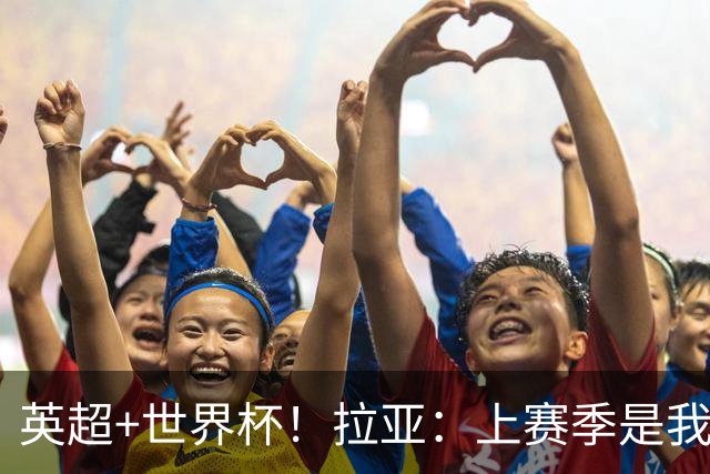 英超+世界杯！拉亚：上赛季是我职业生涯至今最出色的一个赛季
