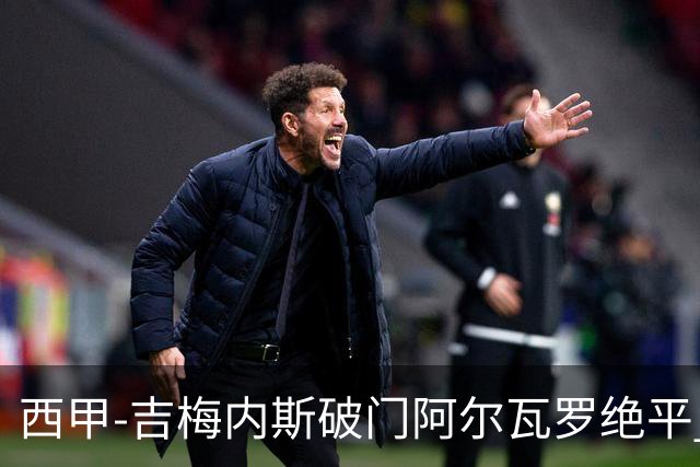 西甲-吉梅内斯破门阿尔瓦罗绝平 皇马1-1十人马竞