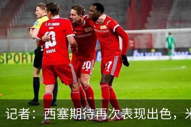 记者：西塞期待再次表现出色，米兰即将为他提供加薪续约合同