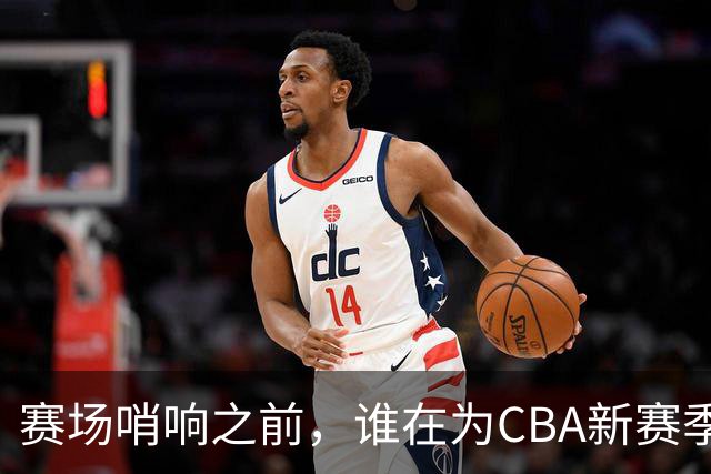 赛场哨响之前，谁在为CBA新赛季硬核“开路”？