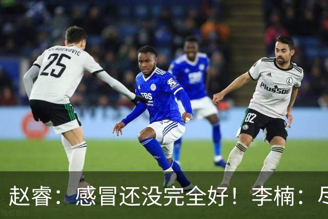 赵睿：感冒还没完全好！李楠：尽量让球员健康出战