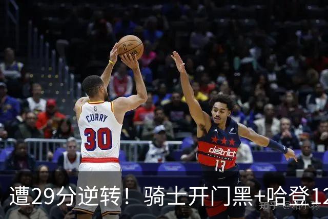 遭29分逆转！骑士开门黑+哈登12中5，76人先发五虎狂砍105分