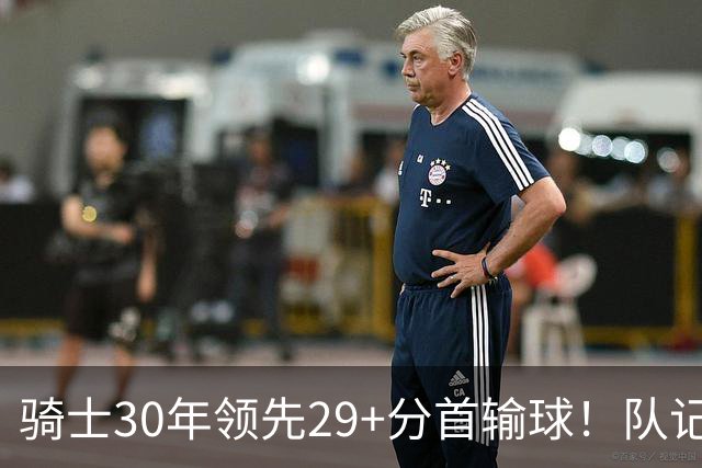 骑士30年领先29+分首输球！队记：下半场仅命中14记投篮却15次失误