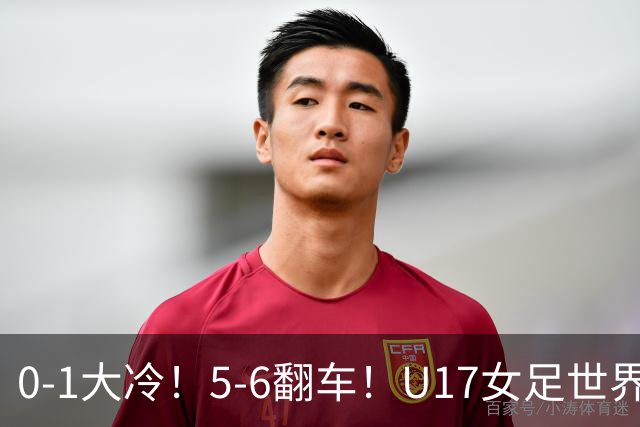 0-1大冷！5-6翻车！U17女足世界杯8强乱了：中国队赢球有望战巴西