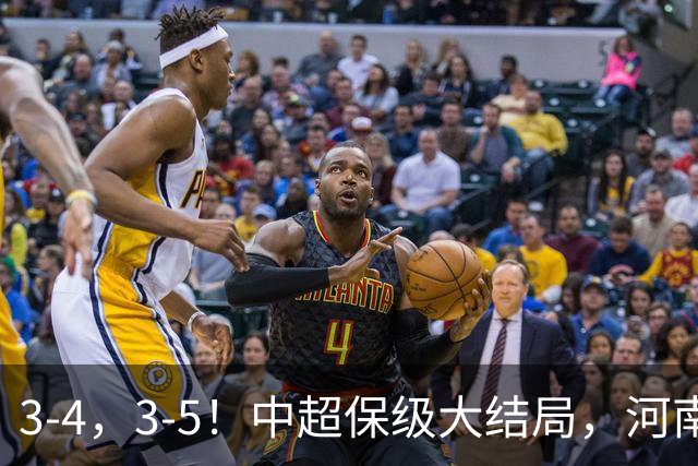 3-4，3-5！中超保级大结局，河南压哨上岸，昔日冠军球队掉入中甲