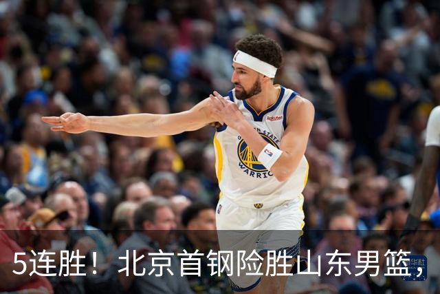 5连胜！北京首钢险胜山东男篮，桑普森爆发，周琦13分13篮板