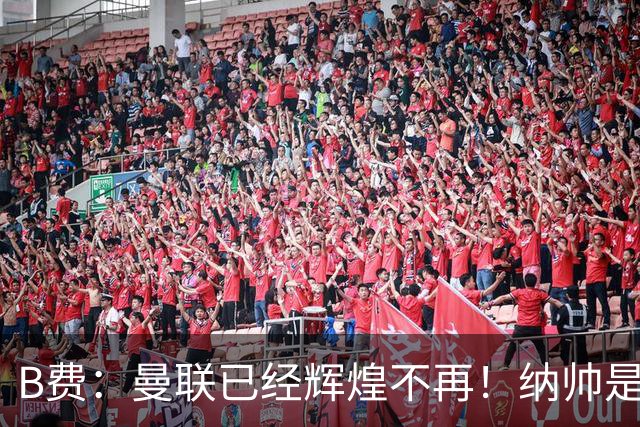 B费：曼联已经辉煌不再！纳帅是曼联换帅首选！红军不排除签莫拉