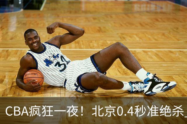 CBA疯狂一夜！北京0.4秒准绝杀 广东遭旧将反戈，辽宁广州齐赢11分