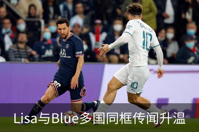 Lisa与Blue多国同框传闻升温